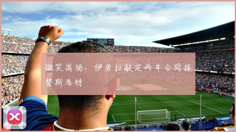 微笑离场，伊劳拉敲定两年合同接替斯洛特