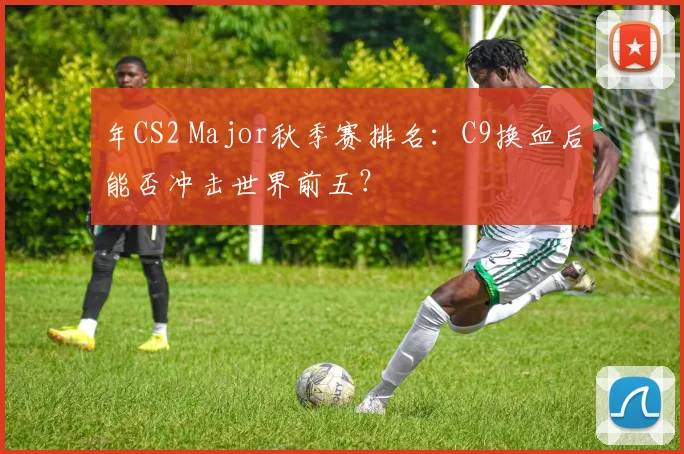 年CS2 Major秋季赛排名：C9换血后能否冲击世界前五？
