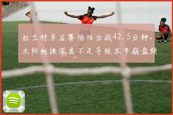 杜兰特季后赛场均出战42.5分钟，太阳轮换深度不足导致末节崩盘频发