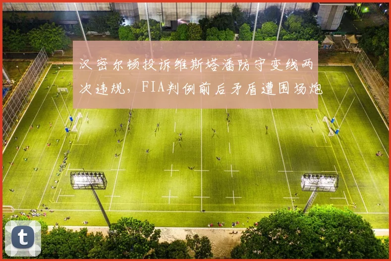 汉密尔顿投诉维斯塔潘防守变线两次违规，FIA判例前后矛盾遭围场炮轰