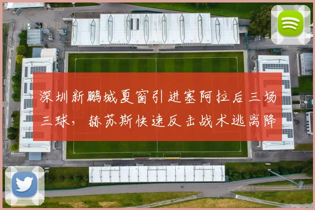 深圳新鹏城夏窗引进塞阿拉后三场三球，赫苏斯快速反击战术逃离降级区