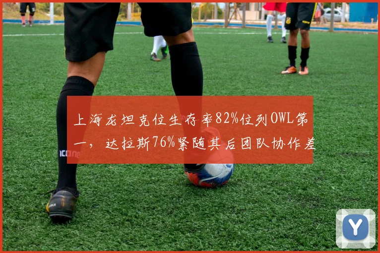 上海龙坦克位生存率82%位列OWL第一，达拉斯76%紧随其后团队协作差距明显