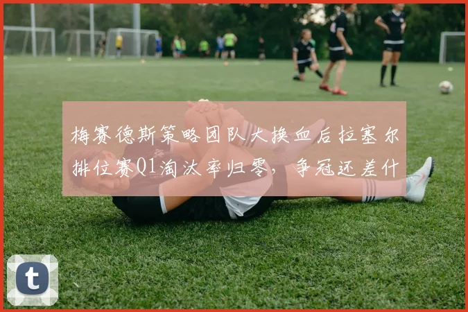 梅赛德斯策略团队大换血后拉塞尔排位赛Q1淘汰率归零，争冠还差什么？