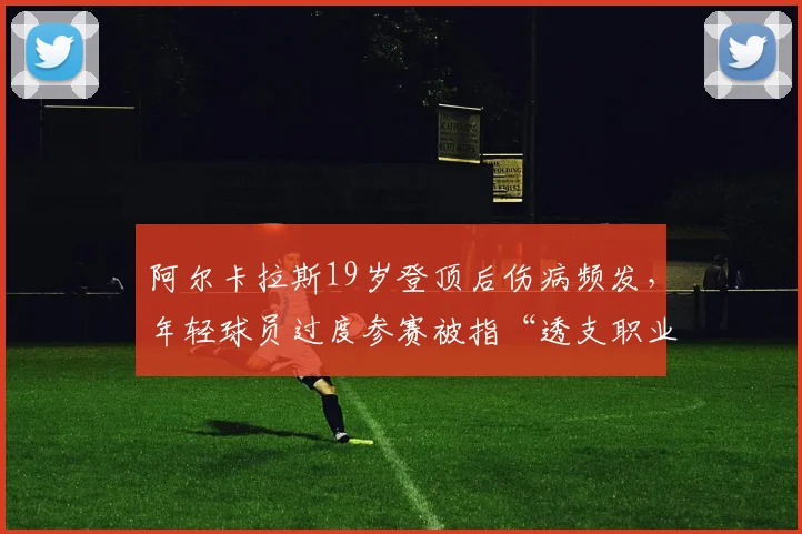 阿尔卡拉斯19岁登顶后伤病频发，年轻球员过度参赛被指“透支职业生涯”
