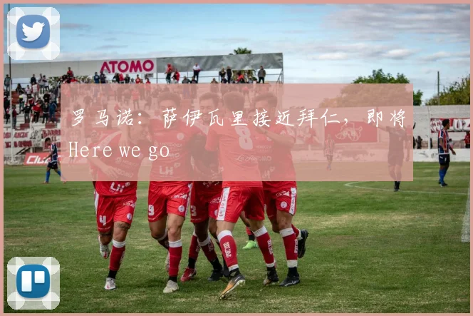 罗马诺：萨伊瓦里接近拜仁，即将Here we go