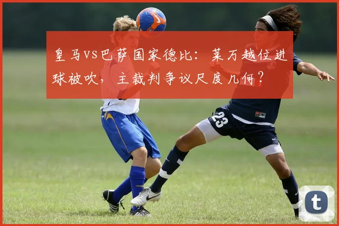 皇马vs巴萨国家德比：莱万越位进球被吹，主裁判争议尺度几何？