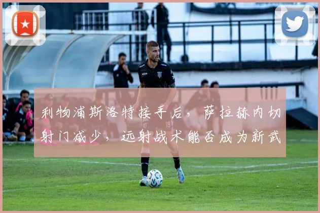 利物浦斯洛特接手后，萨拉赫内切射门减少，远射战术能否成为新武器？