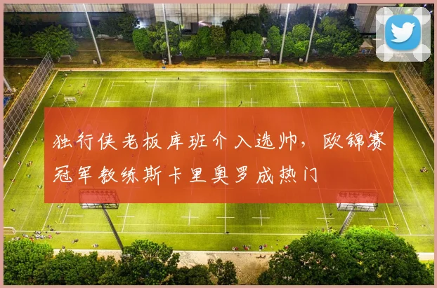 独行侠老板库班介入选帅，欧锦赛冠军教练斯卡里奥罗成热门